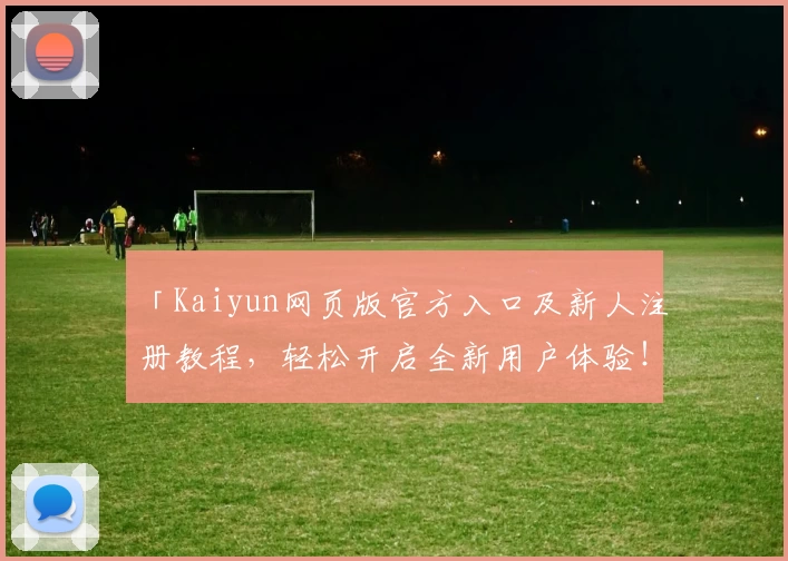 「Kaiyun网页版官方入口及新人注册教程，轻松开启全新用户体验！」