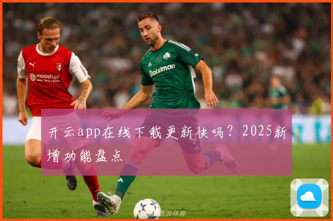 开云app在线下载更新快吗?2025新增功能盘点