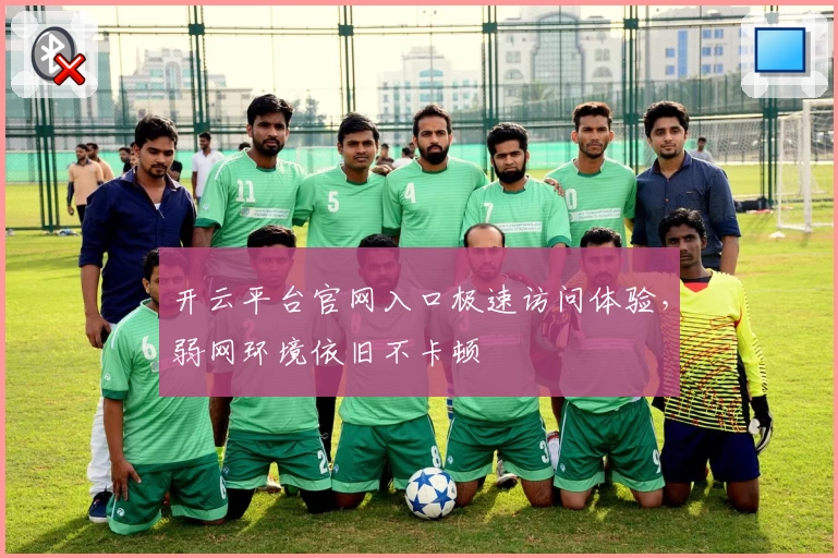 开云平台官网入口极速访问体验，弱网环境依旧不卡顿