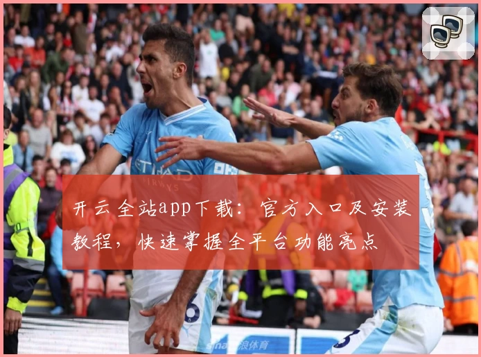 开云全站app下载：官方入口及安装教程，快速掌握全平台功能亮点