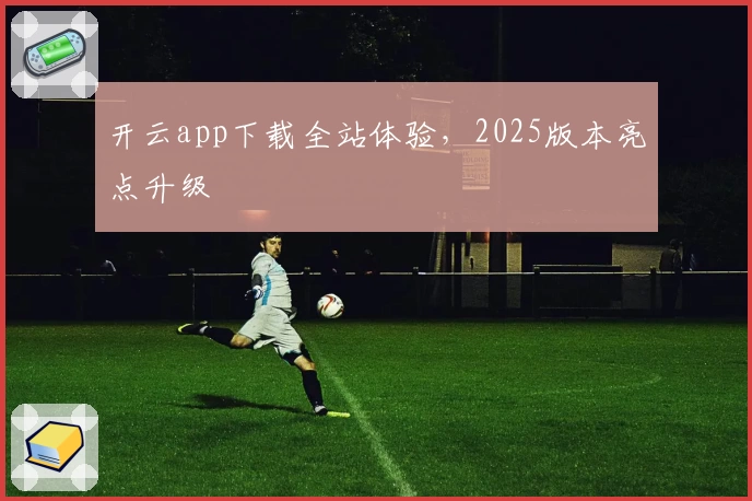 开云app下载全站体验,2025版本亮点升级