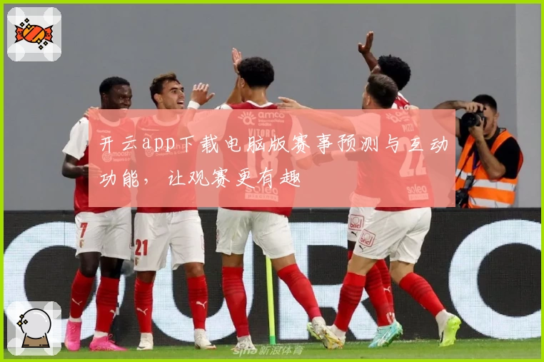 开云app下载电脑版赛事预测与互动功能，让观赛更有趣