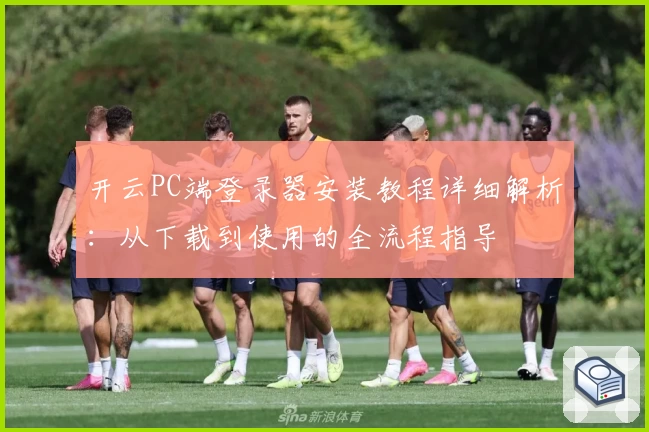 开云PC端登录器安装教程详细解析:从下载到使用的全流程指导
