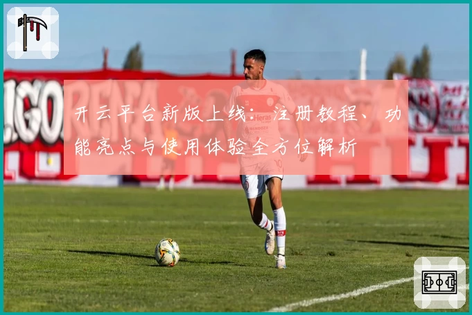 开云平台新版上线：注册教程、功能亮点与使用体验全方位解析