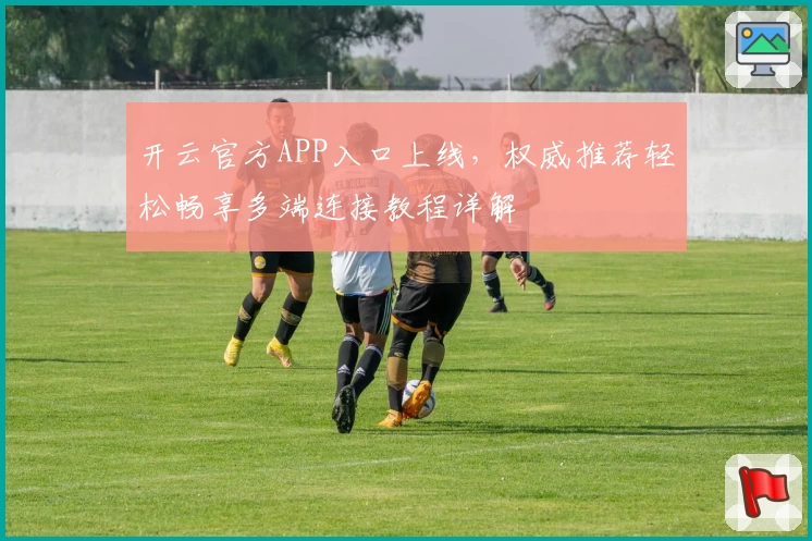 开云官方APP入口上线，权威推荐轻松畅享多端连接教程详解