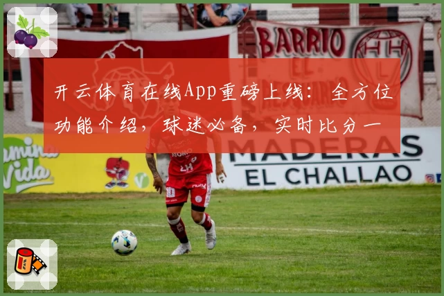 开云体育在线App重磅上线:全方位功能介绍,球迷必备,实时比分一触即达