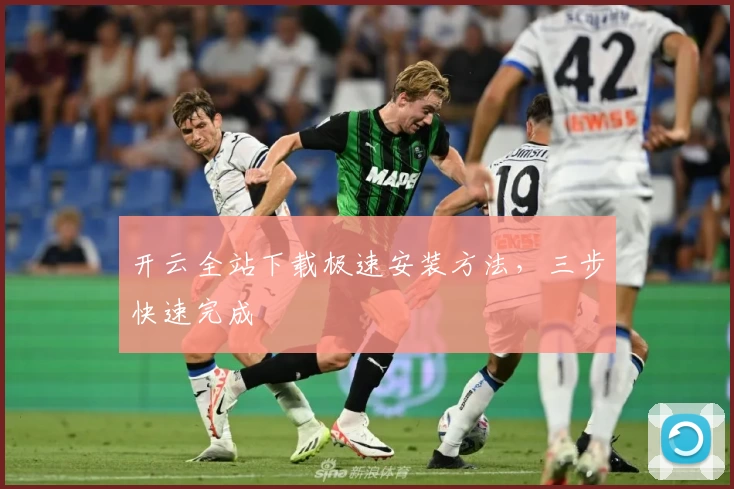 开云全站下载极速安装方法，三步快速完成