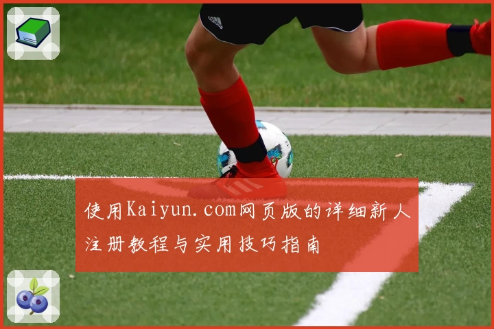使用Kaiyun.com网页版的详细新人注册教程与实用技巧指南