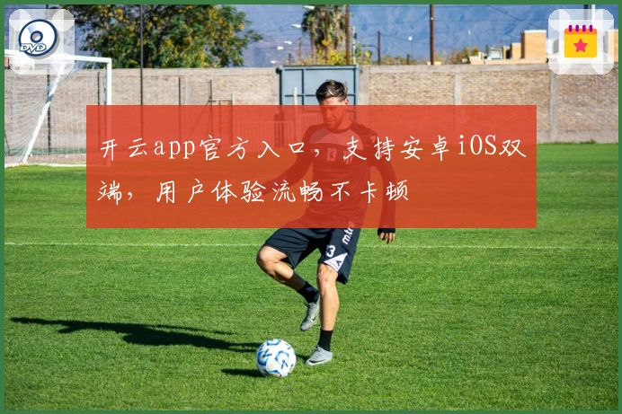 开云app官方入口，支持安卓iOS双端，用户体验流畅不卡顿