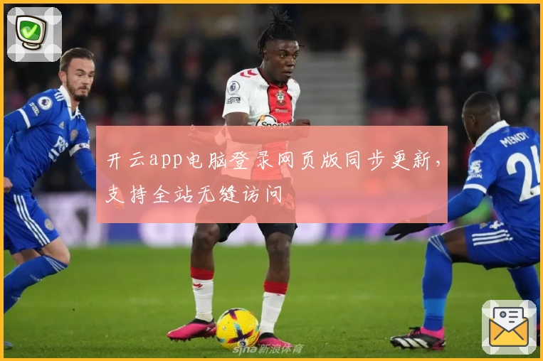 开云app电脑登录网页版同步更新，支持全站无缝访问