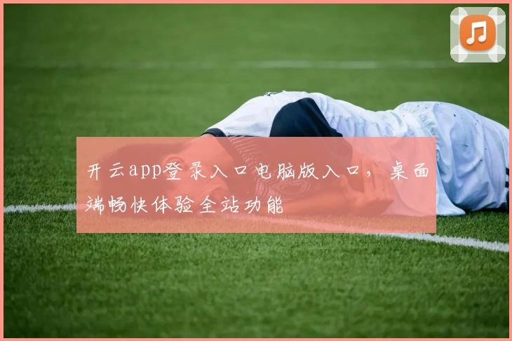 开云app登录入口电脑版入口，桌面端畅快体验全站功能