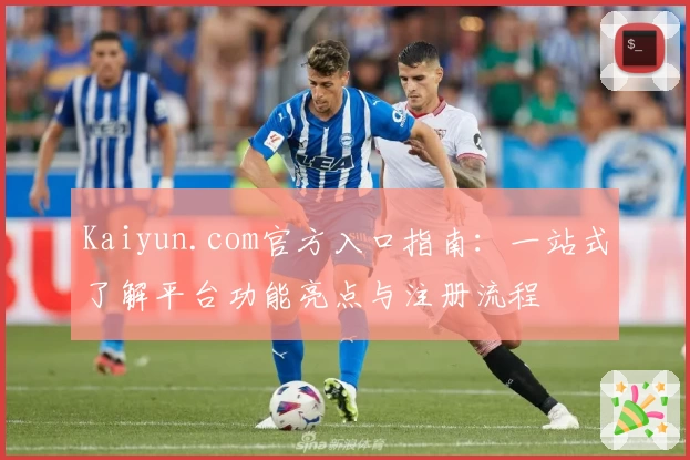 Kaiyun.com官方入口指南：一站式了解平台功能亮点与注册流程