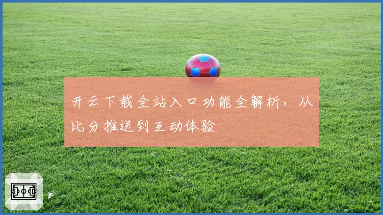 开云下载全站入口功能全解析，从比分推送到互动体验