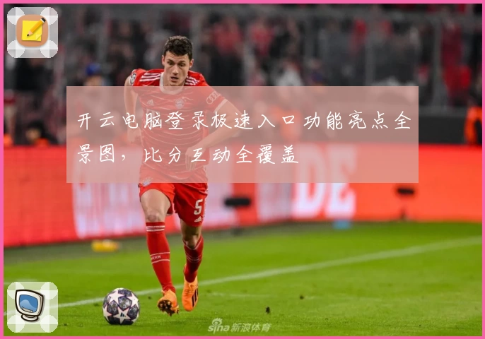 开云电脑登录极速入口功能亮点全景图，比分互动全覆盖