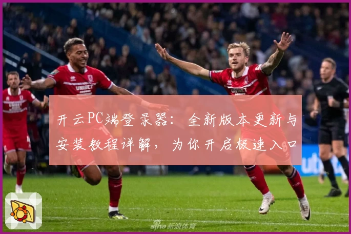 开云PC端登录器：全新版本更新与安装教程详解，为你开启极速入口体验