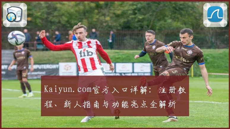 Kaiyun.com官方入口详解：注册教程、新人指南与功能亮点全解析