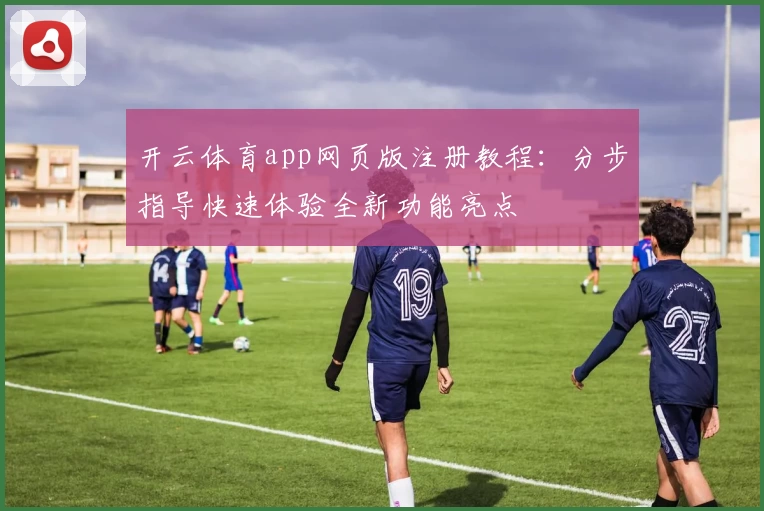 开云体育app网页版注册教程：分步指导快速体验全新功能亮点