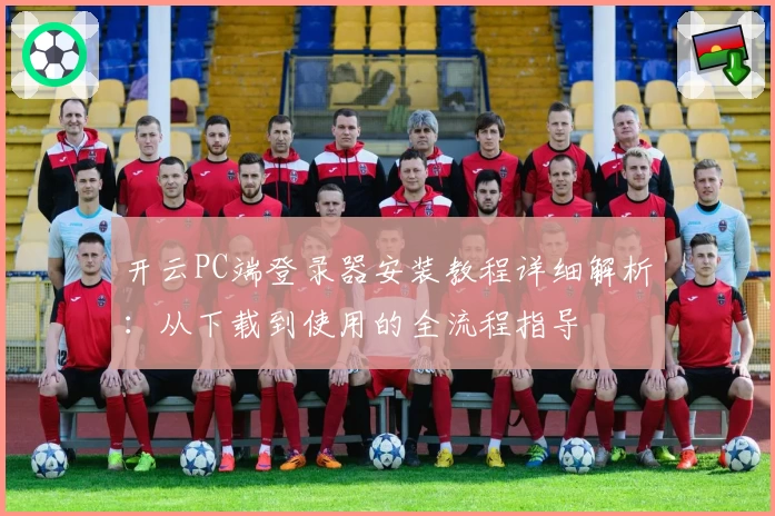 开云PC端登录器安装教程详细解析：从下载到使用的全流程指导