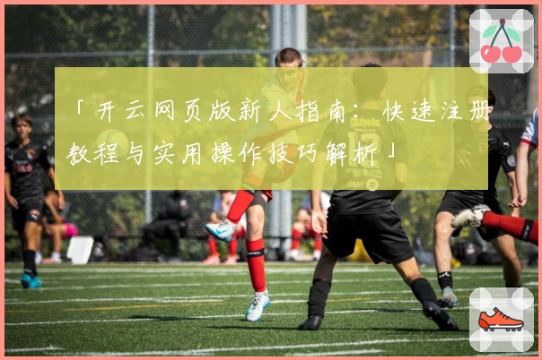 「开云网页版新人指南：快速注册教程与实用操作技巧解析」