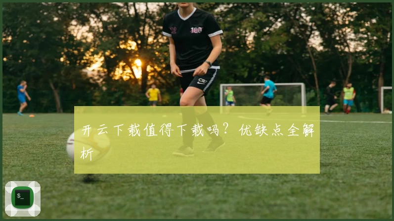 开云下载值得下载吗？优缺点全解析