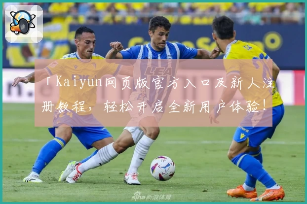 「Kaiyun网页版官方入口及新人注册教程，轻松开启全新用户体验！」