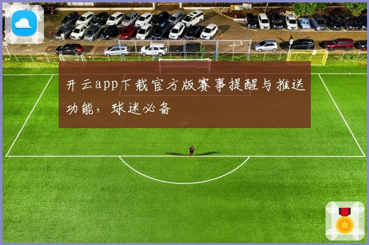 开云app下载官方版赛事提醒与推送功能，球迷必备
