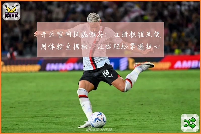 开云官网权威推荐：注册教程及使用体验全揭秘，让你轻松掌握核心功能