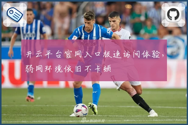 开云平台官网入口极速访问体验,弱网环境依旧不卡顿