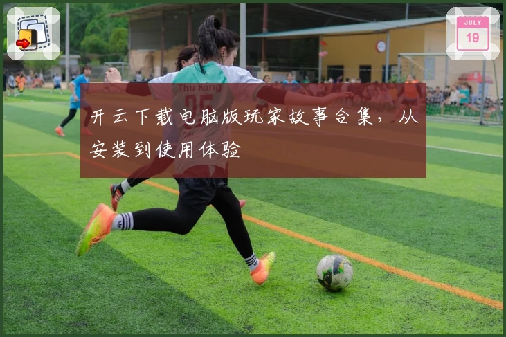 开云下载电脑版玩家故事合集，从安装到使用体验