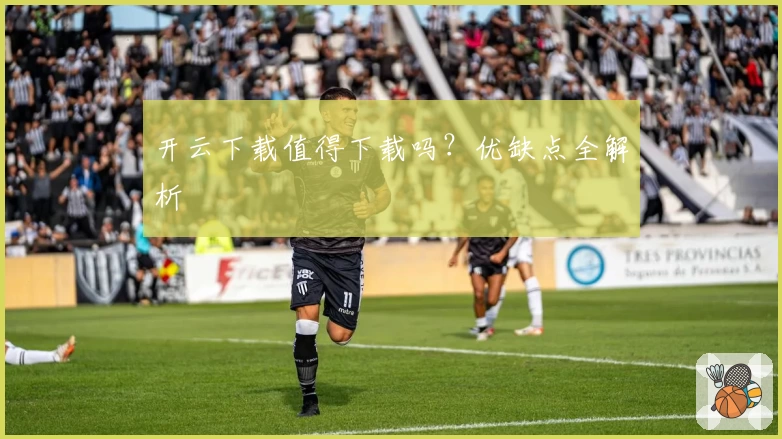 开云下载值得下载吗？优缺点全解析