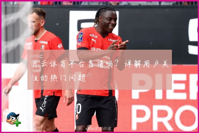 开云体育平台靠谱吗？详解用户关注的热门问题