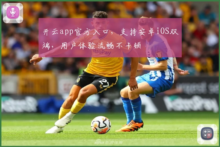 开云app官方入口，支持安卓iOS双端，用户体验流畅不卡顿