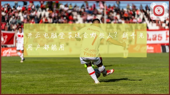 开云电脑登录适合哪些人?新手老用户都能用