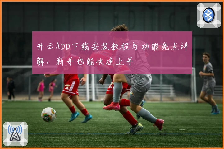开云App下载安装教程与功能亮点详解，新手也能快速上手