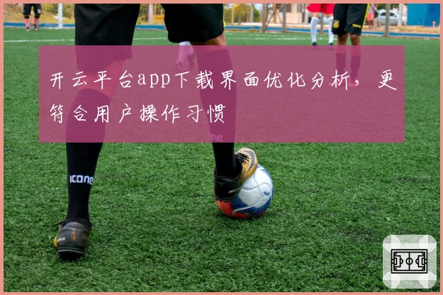 开云平台app下载界面优化分析，更符合用户操作习惯