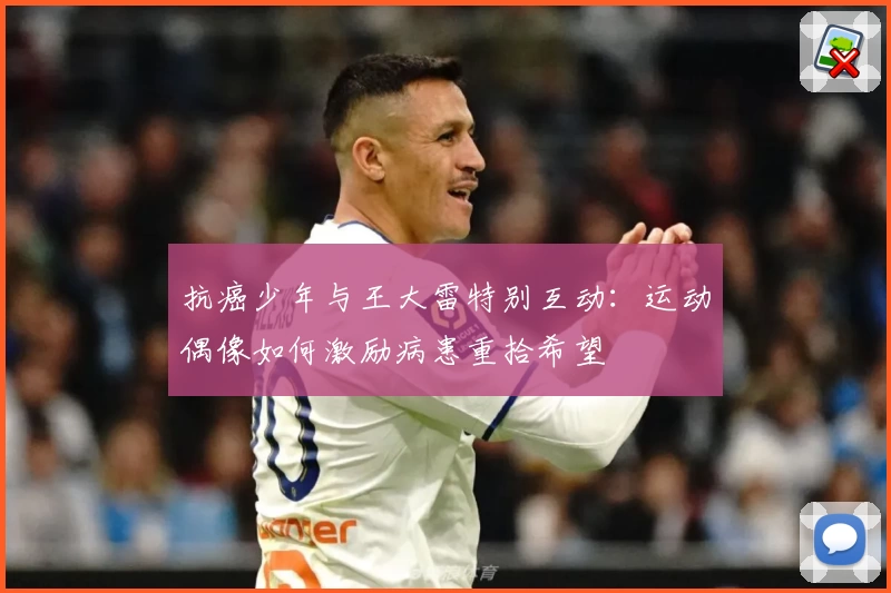 抗癌少年与王大雷特别互动:运动偶像如何激励病患重拾希望
