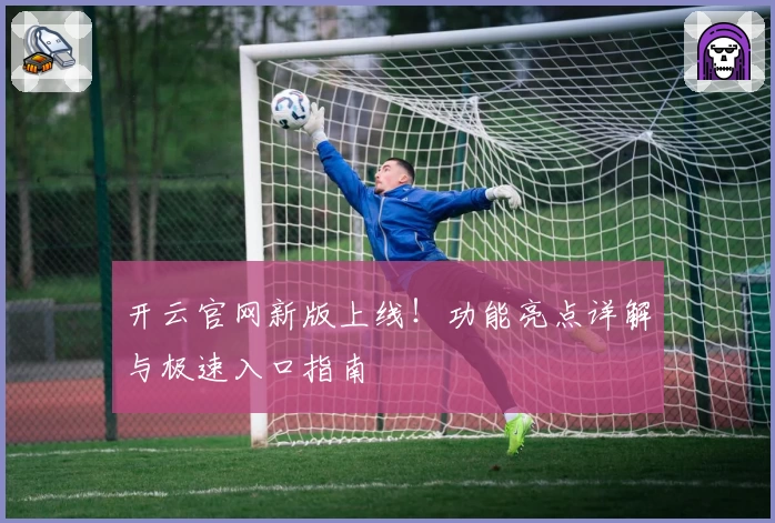 开云官网新版上线！功能亮点详解与极速入口指南