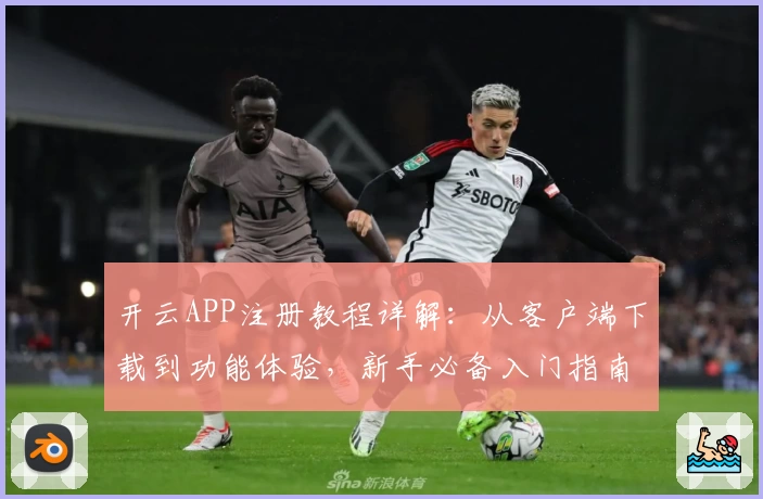 开云APP注册教程详解：从客户端下载到功能体验，新手必备入门指南