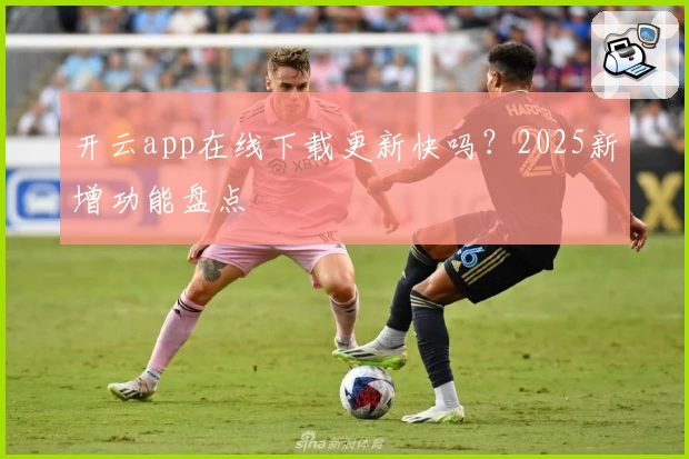 开云app在线下载更新快吗？2025新增功能盘点