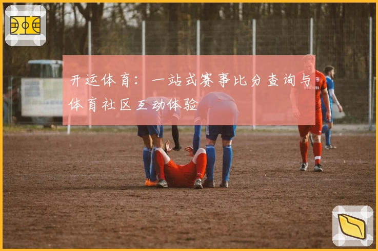 开运体育:一站式赛事比分查询与体育社区互动体验