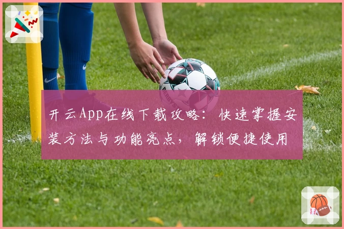 开云App在线下载攻略：快速掌握安装方法与功能亮点，解锁便捷使用体验
