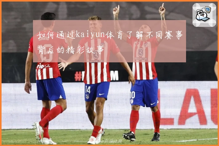 如何通过kaiyun体育了解不同赛事背后的精彩故事