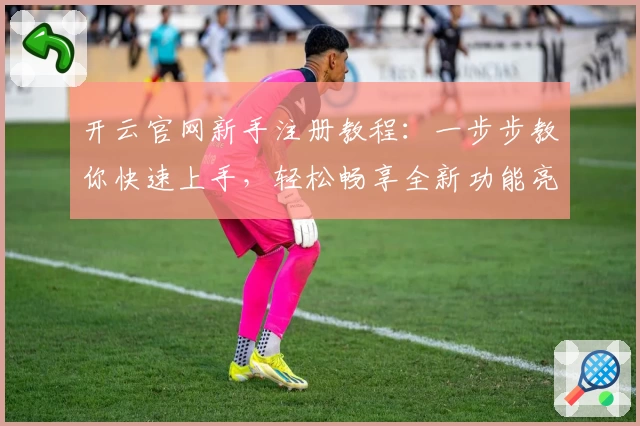 开云官网新手注册教程：一步步教你快速上手，轻松畅享全新功能亮点