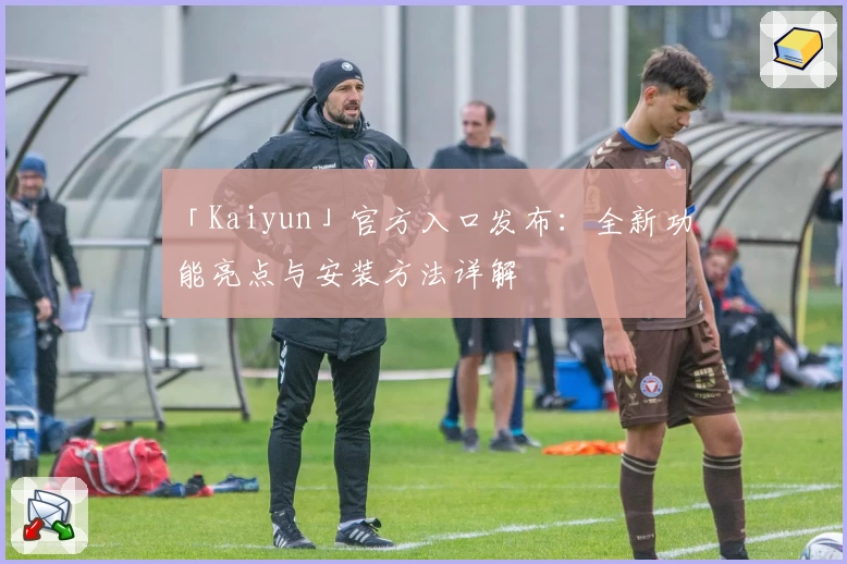 「Kaiyun」官方入口发布：全新功能亮点与安装方法详解