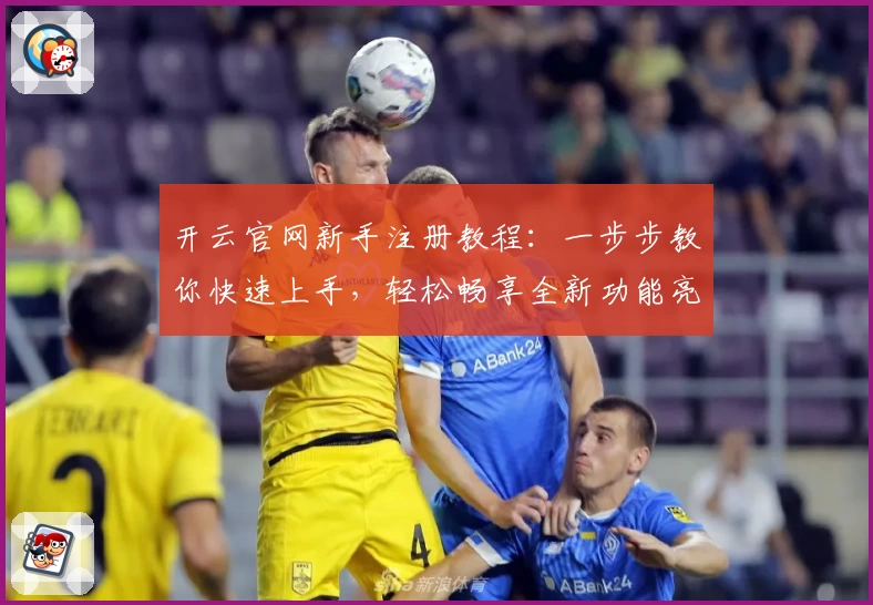 开云官网新手注册教程：一步步教你快速上手，轻松畅享全新功能亮点