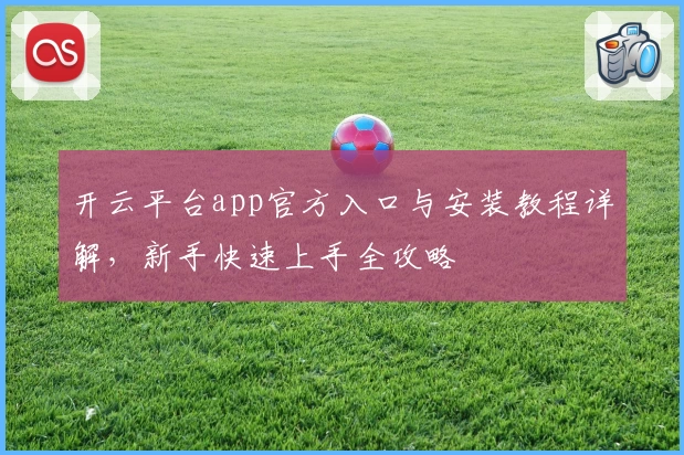 开云平台app官方入口与安装教程详解，新手快速上手全攻略