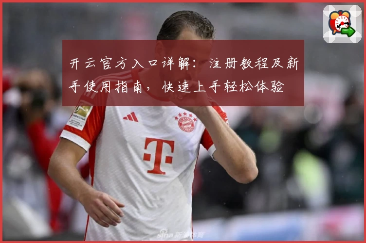 开云官方入口详解：注册教程及新手使用指南，快速上手轻松体验