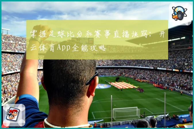 掌握足球比分和赛事直播诀窍：开云体育App全能攻略