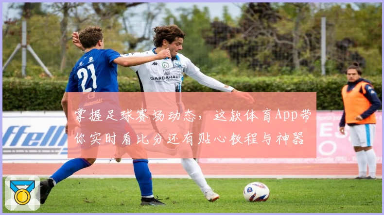掌握足球赛场动态，这款体育App带你实时看比分还有贴心教程与神器推荐