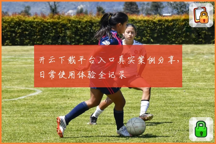 开云下载平台入口真实案例分享，日常使用体验全记录